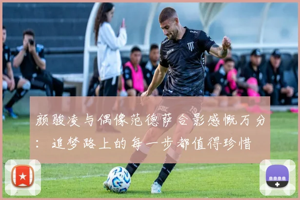 颜骏凌与偶像范德萨合影感慨万分：追梦路上的每一步都值得珍惜