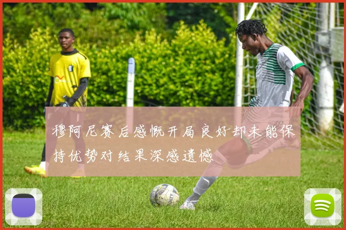 穆阿尼赛后感慨开局良好却未能保持优势对结果深感遗憾