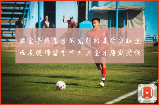 掘金半场落后尼克斯约基奇贡献全面表现穆雷首节火力全开唐斯受伤拼搏不止