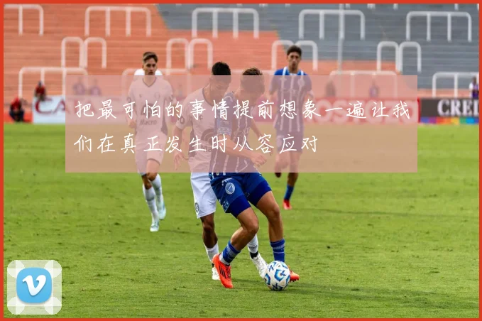 把最可怕的事情提前想象一遍让我们在真正发生时从容应对