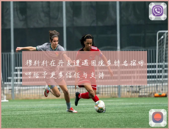穆科科在丹麦遭遇困境多特名宿呼吁给予更多信任与支持