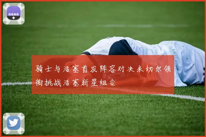 骑士与活塞首发阵容对决米切尔领衔挑战活塞新星组合