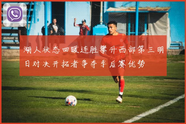 湖人状态回暖连胜攀升西部第三明日对决开拓者争夺季后赛优势