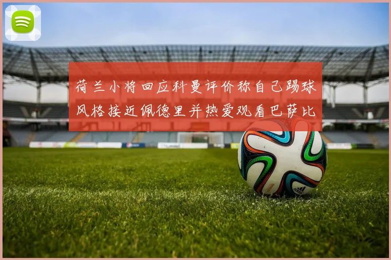 荷兰小将回应科曼评价称自己踢球风格接近佩德里并热爱观看巴萨比赛