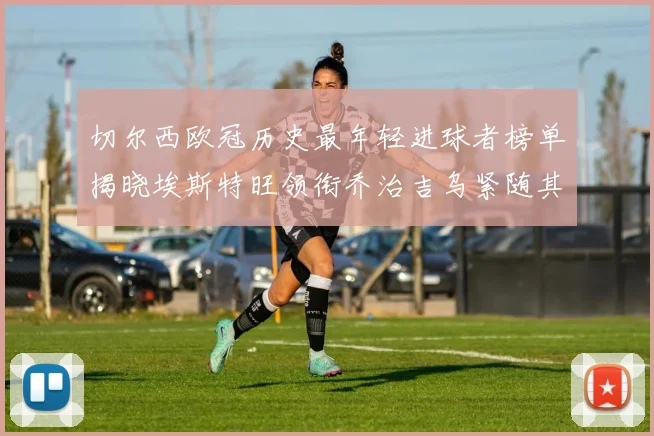 切尔西欧冠历史最年轻进球者榜单揭晓埃斯特旺领衔乔治吉乌紧随其后