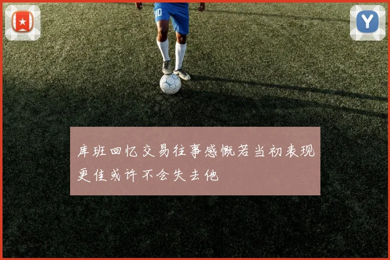 库班回忆交易往事感慨若当初表现更佳或许不会失去他
