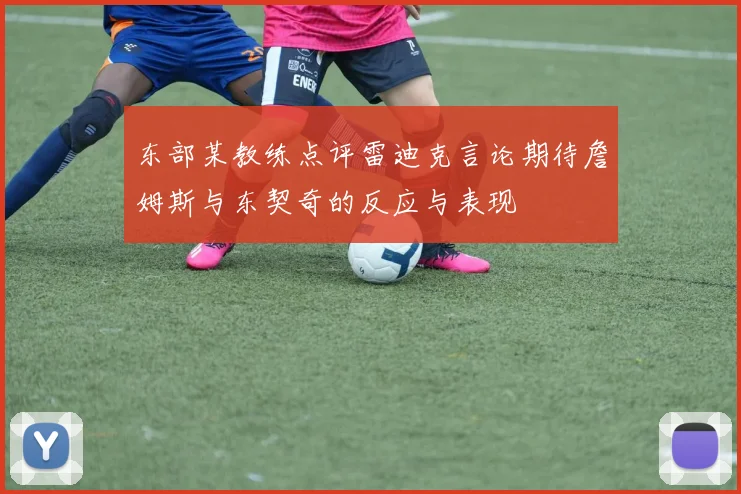 东部某教练点评雷迪克言论期待詹姆斯与东契奇的反应与表现