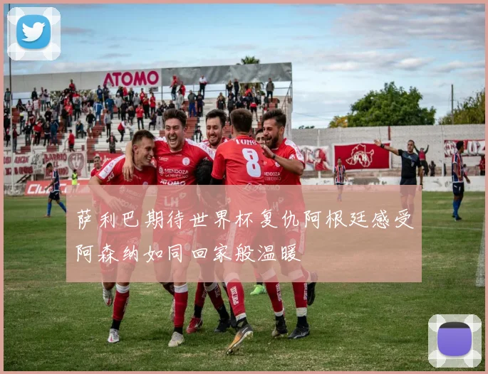 萨利巴期待世界杯复仇阿根廷感受阿森纳如同回家般温暖