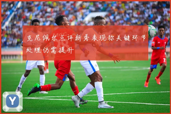 克尼佩尔点评新秀表现称关键环节处理仍需提升