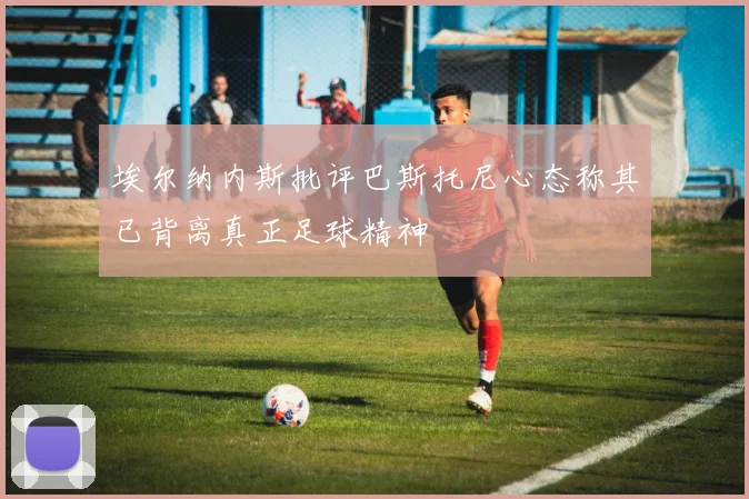 埃尔纳内斯批评巴斯托尼心态称其已背离真正足球精神