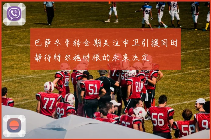 巴萨冬季转会期关注中卫引援同时静待特尔施特根的未来决定