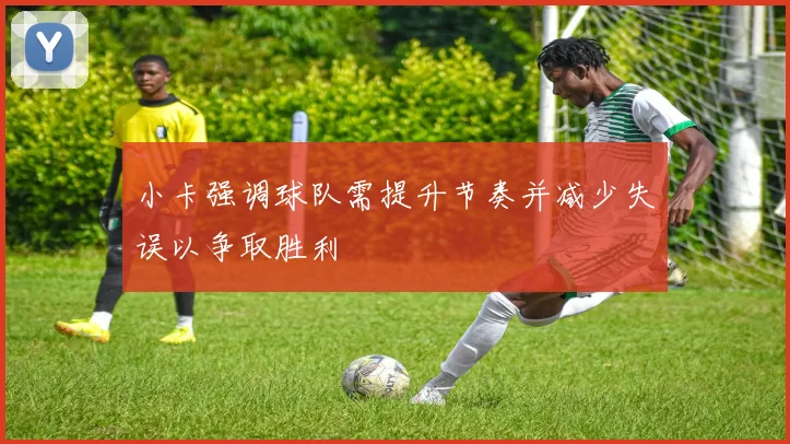 小卡强调球队需提升节奏并减少失误以争取胜利