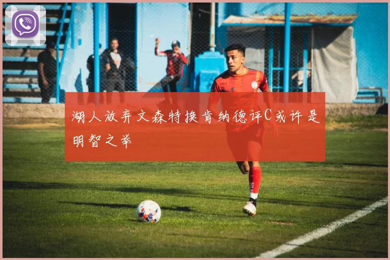 湖人放弃文森特换肯纳德评C或许是明智之举