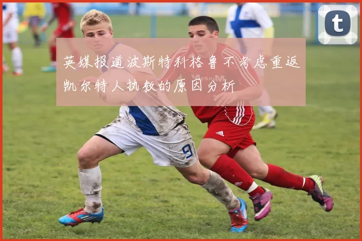 英媒报道波斯特科格鲁不考虑重返凯尔特人执教的原因分析