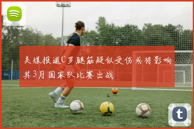 美媒报道C罗腿筋疑似受伤或将影响其3月国家队比赛出战