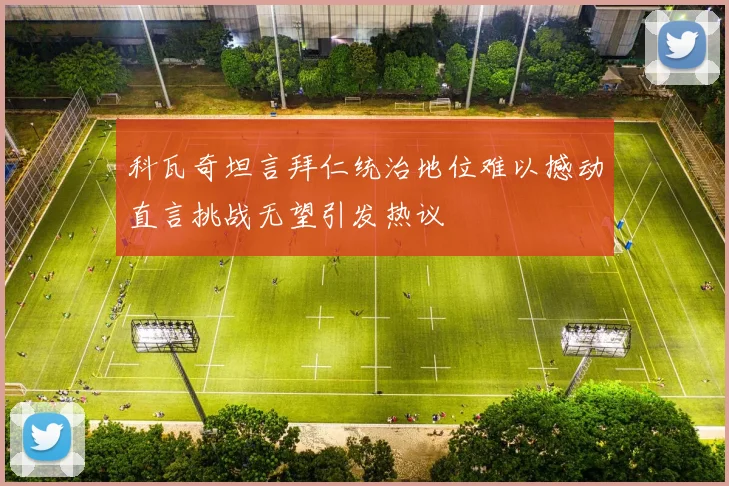 科瓦奇坦言拜仁统治地位难以撼动直言挑战无望引发热议