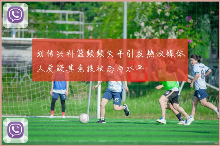 刘传兴补篮频频失手引发热议媒体人质疑其竞技状态与水平