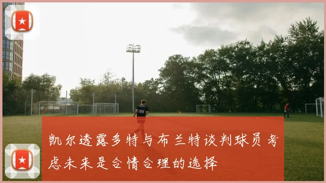 凯尔透露多特与布兰特谈判球员考虑未来是合情合理的选择