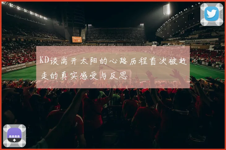KD谈离开太阳的心路历程首次被赶走的真实感受与反思