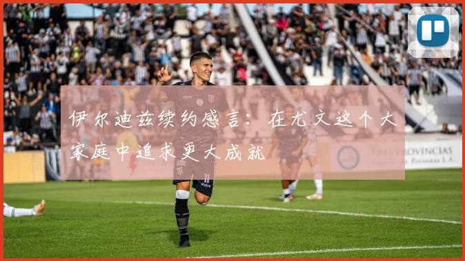 伊尔迪兹续约感言：在尤文这个大家庭中追求更大成就
