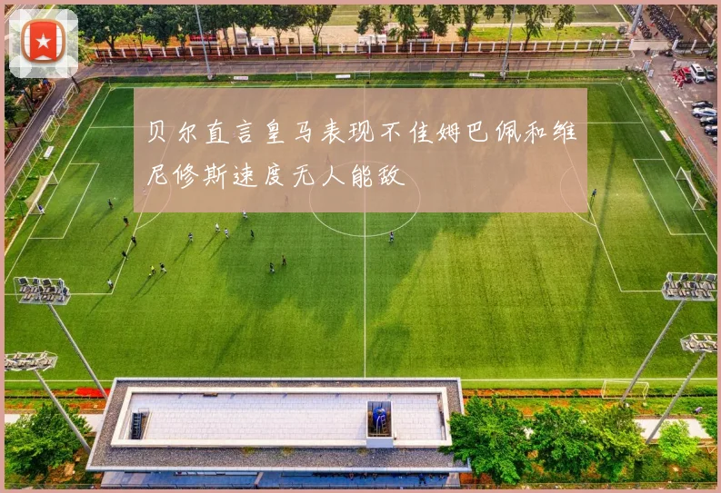 贝尔直言皇马表现不佳姆巴佩和维尼修斯速度无人能敌
