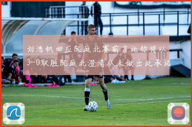 刘浩帆回应阮庭北赛前言论称将以3-0取胜阮庭北澄清从未做出此承诺
