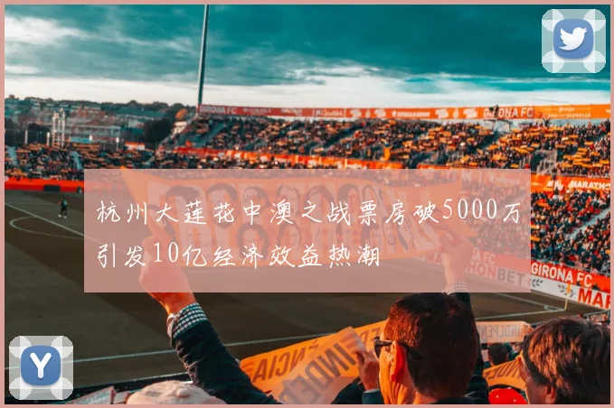 杭州大莲花中澳之战票房破5000万引发10亿经济效益热潮